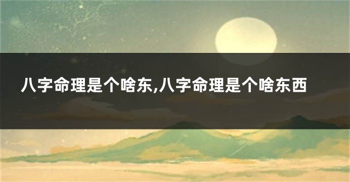八字命理是个啥东,八字命理是个啥东西