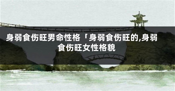 身弱食伤旺男命性格「身弱食伤旺的,身弱食伤旺女性格貌