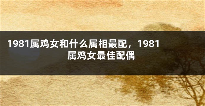 1981属鸡女和什么属相最配，1981属鸡女最佳配偶