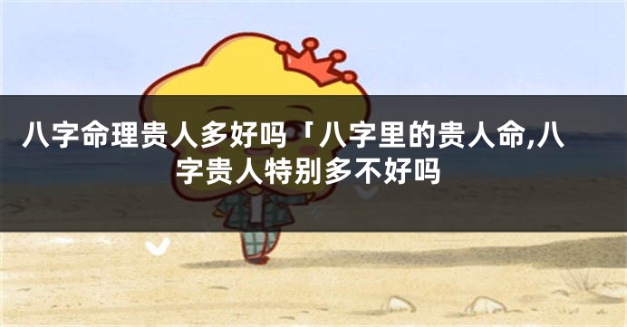 八字命理贵人多好吗「八字里的贵人命,八字贵人特别多不好吗