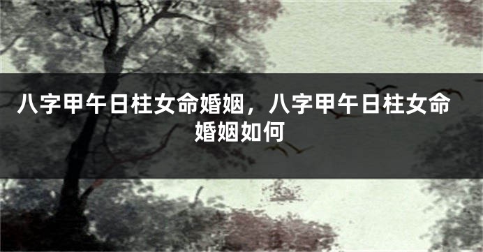 八字甲午日柱女命婚姻，八字甲午日柱女命婚姻如何