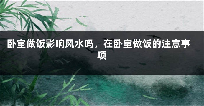 卧室做饭影响风水吗，在卧室做饭的注意事项