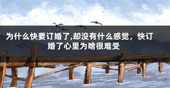 为什么快要订婚了,却没有什么感觉，快订婚了心里为啥很难受