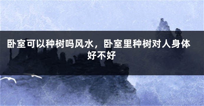 卧室可以种树吗风水，卧室里种树对人身体好不好