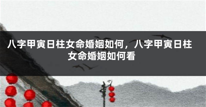 八字甲寅日柱女命婚姻如何，八字甲寅日柱女命婚姻如何看