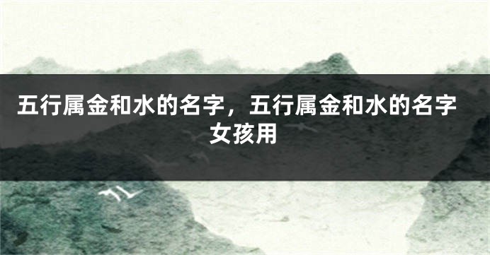 五行属金和水的名字,五行属金和水的名字女孩用