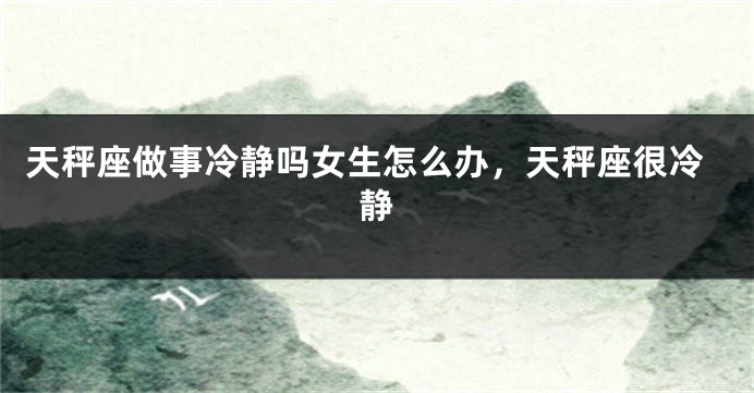 天秤座做事冷静吗女生怎么办,天秤座很冷静