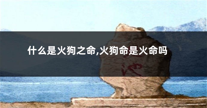 什么是火狗之命,火狗命是火命吗