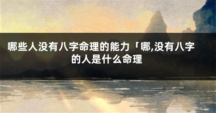 哪些人没有八字命理的能力「哪,没有八字的人是什么命理