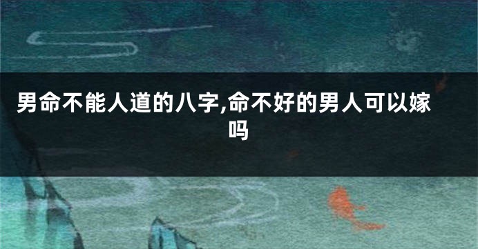 男命不能人道的八字,命不好的男人可以嫁吗