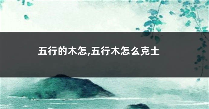 五行的木怎,五行木怎么克土