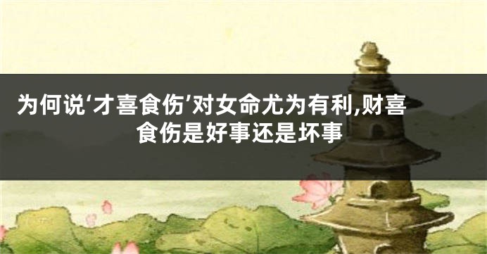 为何说‘才喜食伤’对女命尤为有利,财喜食伤是好事还是坏事