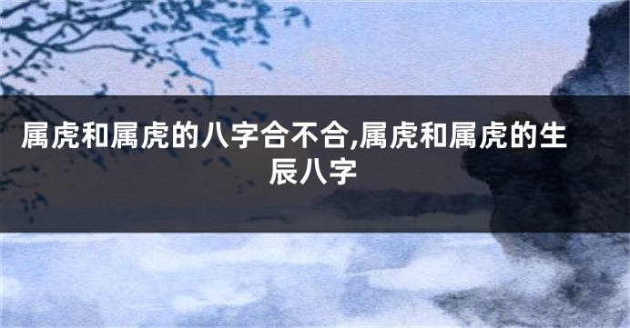 属虎和属虎的八字合不合,属虎和属虎的生辰八字