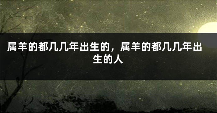 属羊的都几几年出生的，属羊的都几几年出生的人