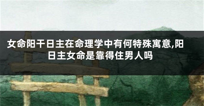 女命阳干日主在命理学中有何特殊寓意,阳日主女命是靠得住男人吗