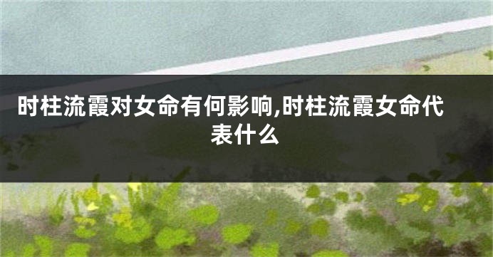 时柱流霞对女命有何影响,时柱流霞女命代表什么