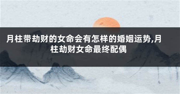 月柱带劫财的女命会有怎样的婚姻运势,月柱劫财女命最终配偶