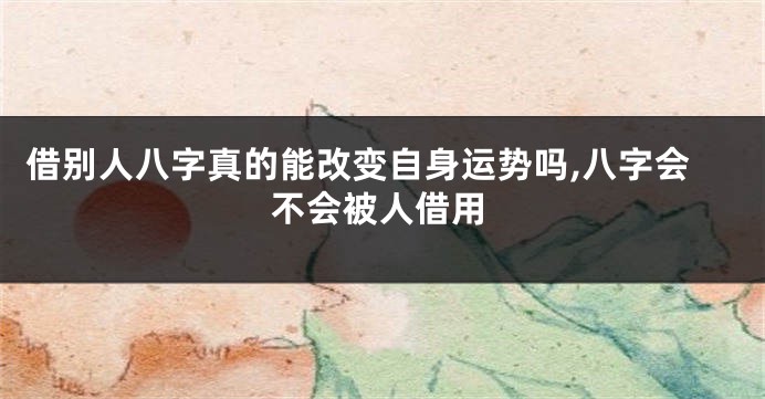 借别人八字真的能改变自身运势吗,八字会不会被人借用