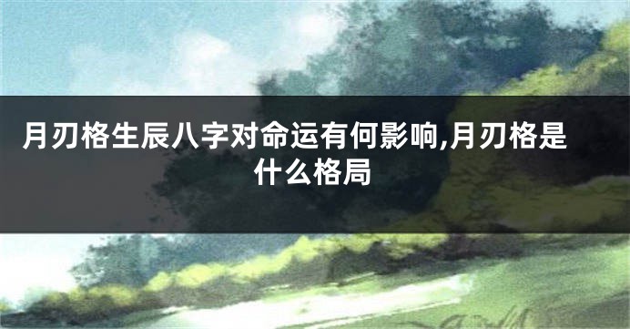 月刃格生辰八字对命运有何影响,月刃格是什么格局