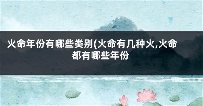 火命年份有哪些类别(火命有几种火,火命都有哪些年份