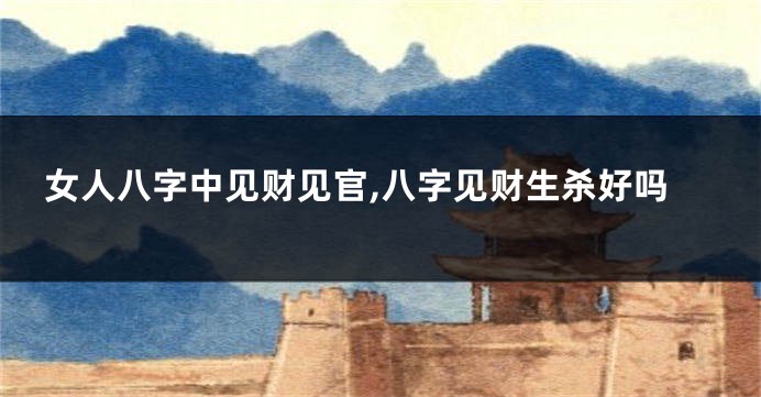 女人八字中见财见官,八字见财生杀好吗