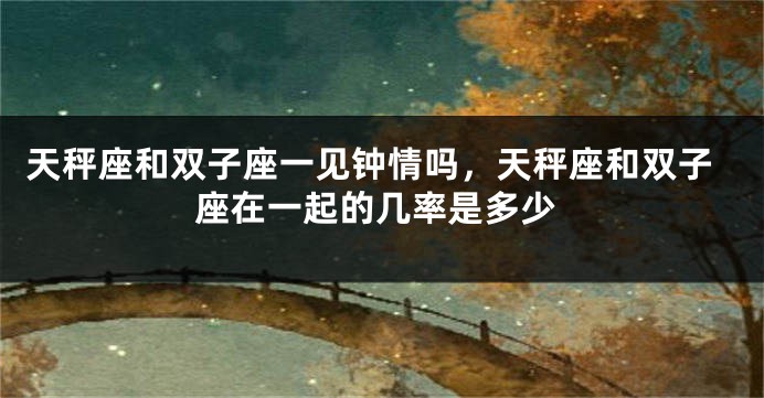 天秤座和双子座一见钟情吗,天秤座和双子座在一起的几率是多少
