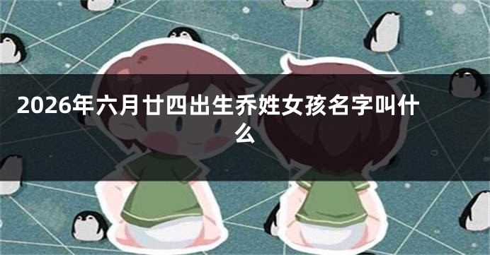 2026年六月廿四出生乔姓女孩名字叫什么