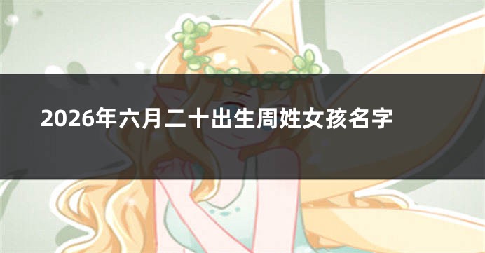 2026年六月二十出生周姓女孩名字