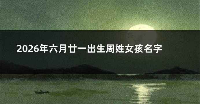 2026年六月廿一出生周姓女孩名字