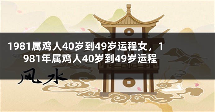 1981属鸡人40岁到49岁运程女，1981年属鸡人40岁到49岁运程