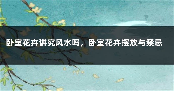 卧室花卉讲究风水吗，卧室花卉摆放与禁忌