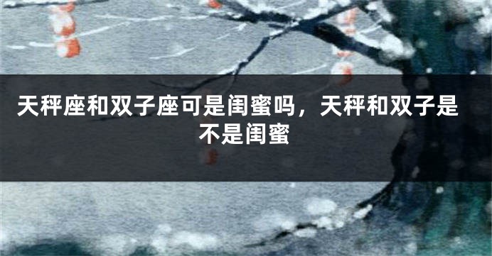 天秤座和双子座可是闺蜜吗，天秤和双子是不是闺蜜
