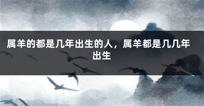属羊的都是几年出生的人，属羊都是几几年出生