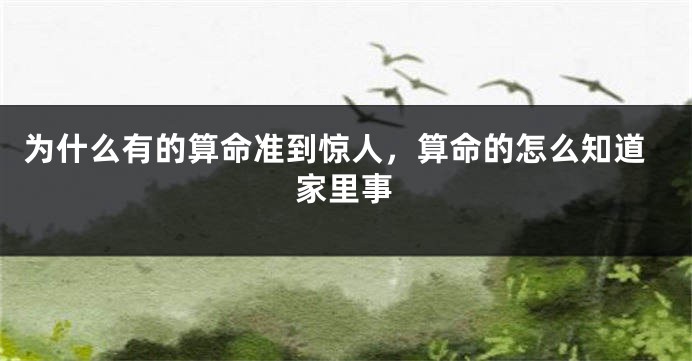为什么有的算命准到惊人，算命的怎么知道家里事