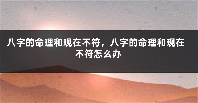 八字的命理和现在不符，八字的命理和现在不符怎么办