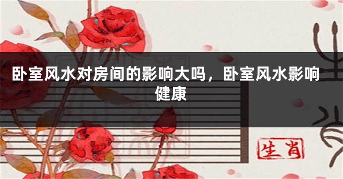 卧室风水对房间的影响大吗，卧室风水影响健康