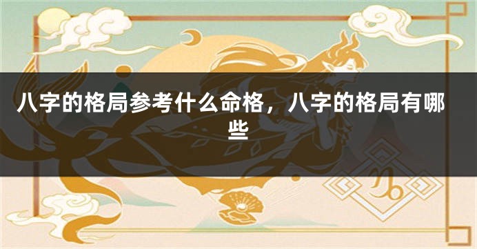 八字的格局参考什么命格，八字的格局有哪些
