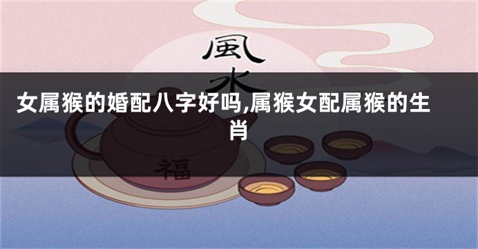 女属猴的婚配八字好吗,属猴女配属猴的生肖