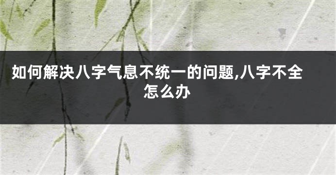 如何解决八字气息不统一的问题,八字不全怎么办