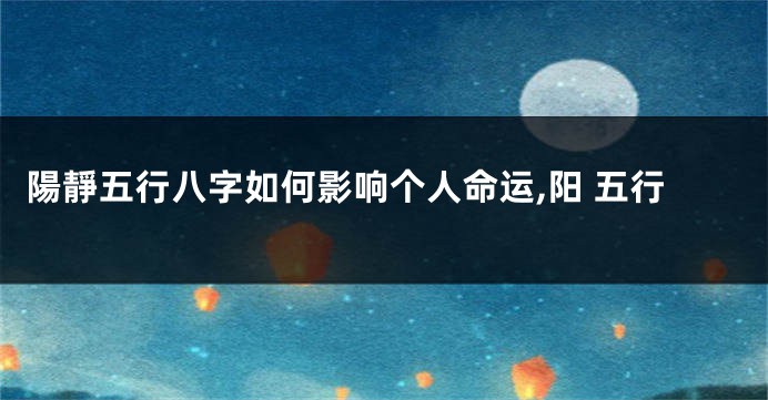 陽靜五行八字如何影响个人命运,阳 五行