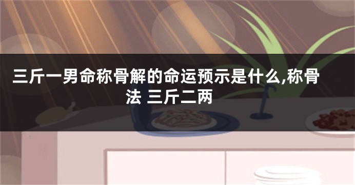 三斤一男命称骨解的命运预示是什么,称骨法 三斤二两