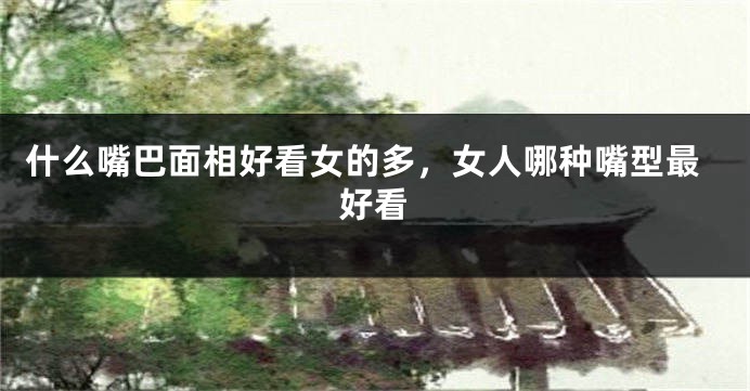 什么嘴巴面相好看女的多，女人哪种嘴型最好看