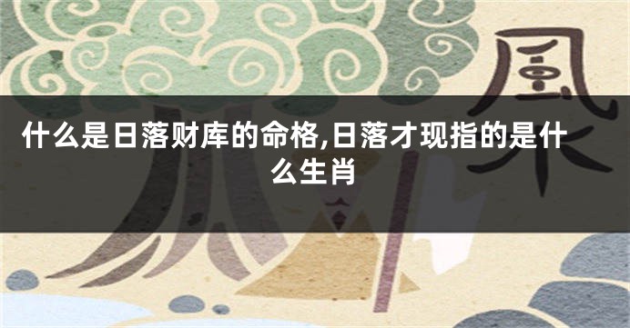 什么是日落财库的命格,日落才现指的是什么生肖