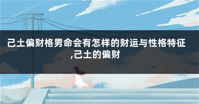 己土偏财格男命会有怎样的财运与性格特征,己土的偏财
