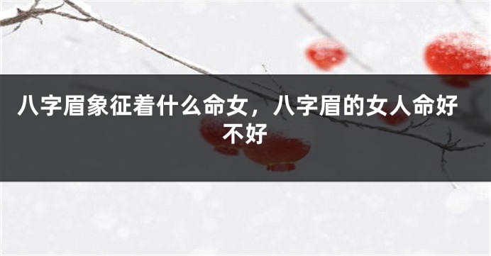 八字眉象征着什么命女，八字眉的女人命好不好