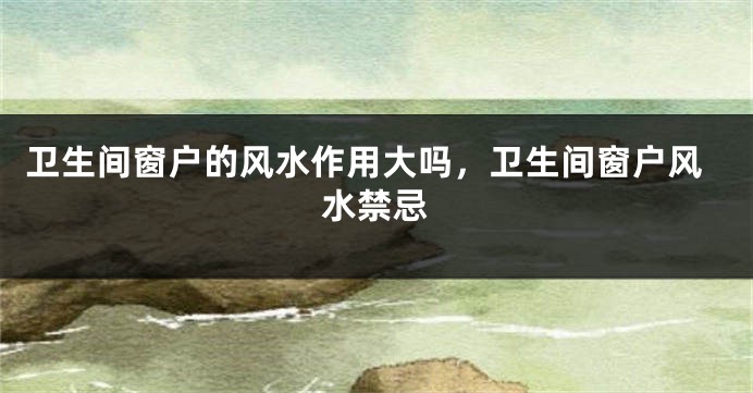 卫生间窗户的风水作用大吗，卫生间窗户风水禁忌