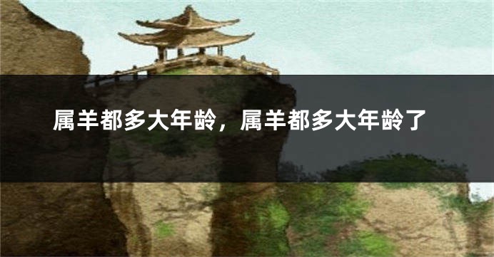 属羊都多大年龄，属羊都多大年龄了