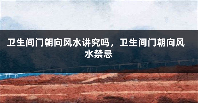 卫生间门朝向风水讲究吗,卫生间门朝向风水禁忌