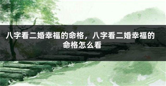 八字看二婚幸福的命格,八字看二婚幸福的命格怎么看