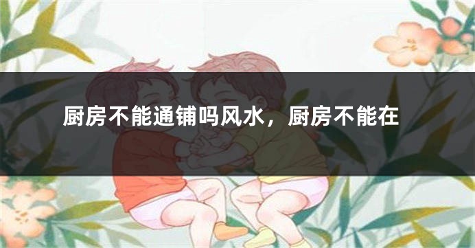 厨房不能通铺吗风水,厨房不能在